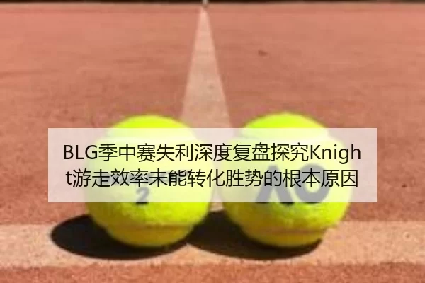 BLG季中赛失利深度复盘探究Knight游走效率未能转化胜势的根本原因