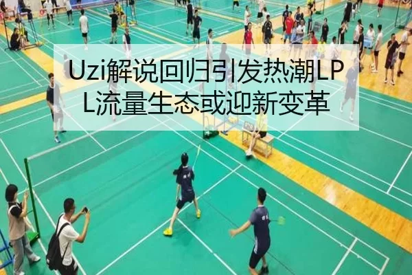 Uzi解说回归引发热潮LPL流量生态或迎新变革