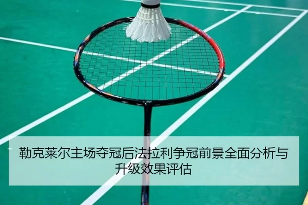 勒克莱尔主场夺冠后法拉利争冠前景全面分析与升级效果评估